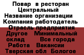 Повар. в ресторан Центральный › Название организации ­ Компания-работодатель › Отрасль предприятия ­ Другое › Минимальный оклад ­ 1 - Все города Работа » Вакансии   . Тверская обл.,Бологое г.